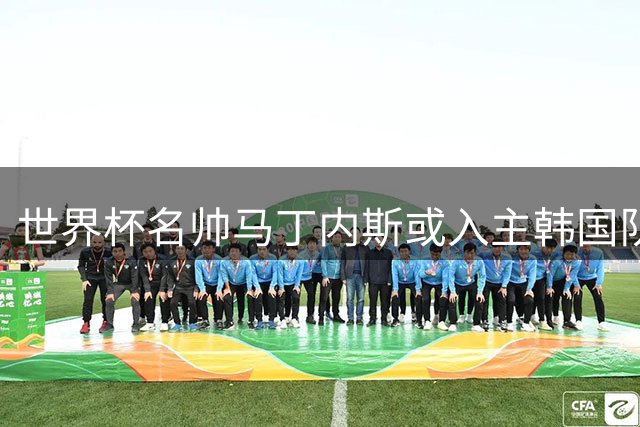 世界杯名帅马丁内斯或入主韩国队 与昔日功勋教练展开角逐