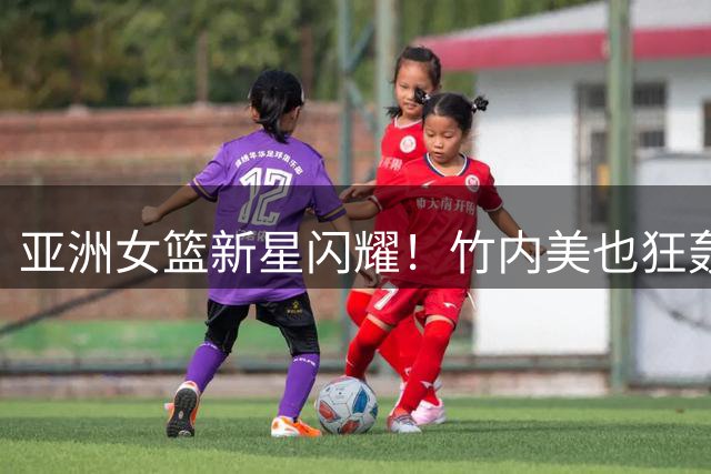 亚洲女篮新星闪耀！竹内美也狂轰32分力抗澳洲铁桶阵
