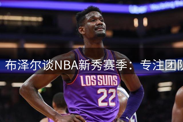 布泽尔谈NBA新秀赛季：专注团队胜利 数据非首要目标