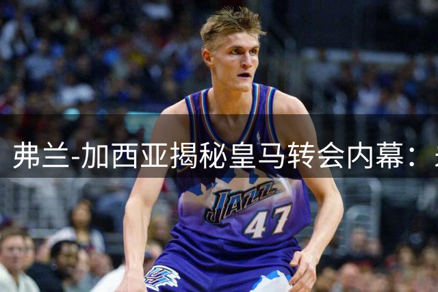 弗兰-加西亚揭秘皇马转会内幕：未与穆帅沟通，贝蒂斯是最佳选择
