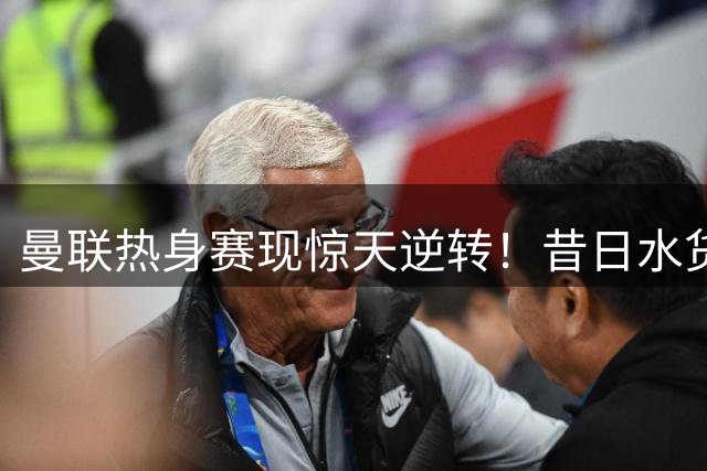曼联热身赛现惊天逆转！昔日水货前锋一战封神拯救卡里克