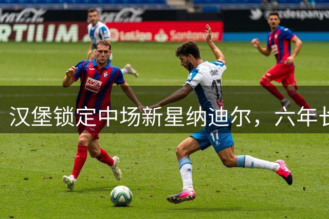 汉堡锁定中场新星纳迪尔，六年长约显露复兴雄心