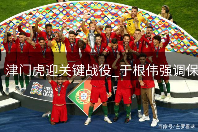 津门虎迎关键战役 于根伟强调保级路上无松懈