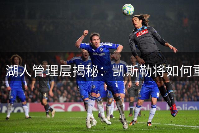 湖人管理层揭秘：凯斯勒将如何重塑紫金军团攻防体系？