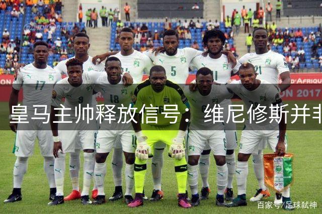皇马主帅释放信号：维尼修斯并非不可或缺