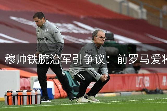 穆帅铁腕治军引争议：前罗马爱将坦言难接受输球后的激烈言辞