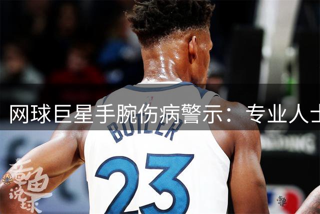 网球巨星手腕伤病警示：专业人士解读康复要点与预防措施
