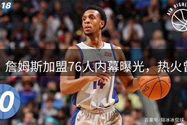 詹姆斯加盟76人内幕曝光，热火曾被视为最大热门