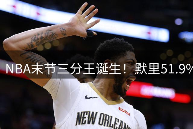 NBA末节三分王诞生！默里51.9%准星力压杜兰特登顶